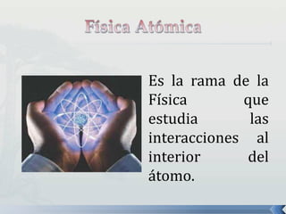 Es la rama de la
Física que
estudia las
interacciones al
interior del
átomo.