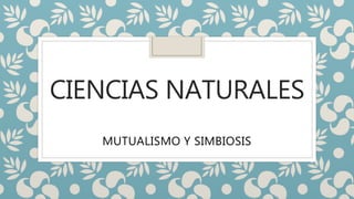 CIENCIAS NATURALES
MUTUALISMO Y SIMBIOSIS
 