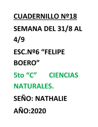 CUADERNILLO Nº18
SEMANA DEL 31/8 AL
4/9
ESC.Nº6 “FELIPE
BOERO”
5to “C” CIENCIAS
NATURALES.
SEÑO: NATHALIE
AÑO:2020
 
