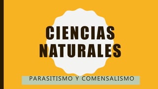 CIENCIAS
NATURALES
PARASITISMO Y COMENSALISMO
 