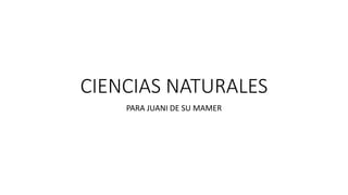 CIENCIAS NATURALES
PARA JUANI DE SU MAMER
 