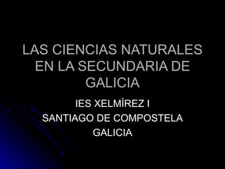 LAS CIENCIAS NATURALES EN LA SECUNDARIA DE GALICIA IES XELMÍREZ I SANTIAGO DE COMPOSTELA GALICIA 