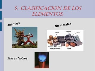 5.-ClasifiCaCión de los 
elementos. 
.metales 
.No metales 
.Gases Nobles 
 