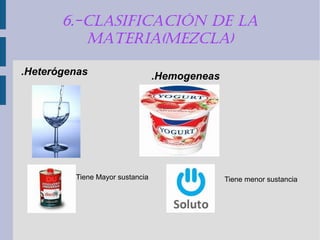 6.-ClasifiCaCión de la 
materia(mezCla) 
.Heterógenas .Hemogeneas 
Tiene Mayor sustancia Tiene menor sustancia 
 