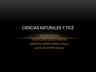 CIENCIAS NATURALES Y TICS 
WILLINTO CANO RUA 
YEDSID ALONSO AGUDELO MONCADA 
EDWARD ALEJANDRO JARAMILLO Álvarez 
José DE JESUS MARÍN Velásquez 
 
