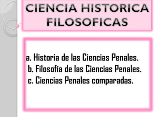 a. Historia de las Ciencias Penales.
 b. Filosofía de las Ciencias Penales.
 c. Ciencias Penales comparadas.
 