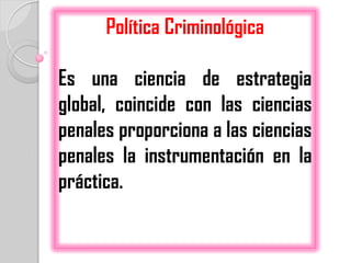 Política Criminológica

Es una ciencia de estrategia
global, coincide con las ciencias
penales proporciona a las ciencias
penales la instrumentación en la
práctica.
 