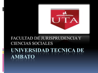 FACULTAD DE JURISPRUDENCIA Y
CIENCIAS SOCIALES
UNIVERSIDAD TECNICA DE
AMBATO
 