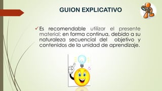 GUION EXPLICATIVO
Es recomendable utilizar el presente
material; en forma continua, debido a su
naturaleza secuencial del objetivo y
contenidos de la unidad de aprendizaje.
 