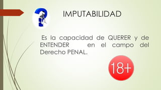 IMPUTABILIDAD
Es la capacidad de QUERER y de
ENTENDER en el campo del
Derecho PENAL.
 