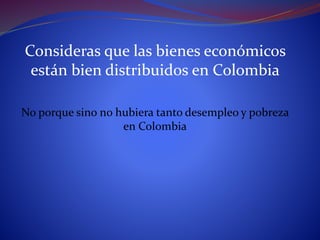 Consideras que las bienes económicos
están bien distribuidos en Colombia
No porque sino no hubiera tanto desempleo y pobreza
en Colombia
 