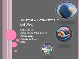 APERTURA             ECONÓMICA Y
LABORAL
Elaborado por:
María Camila Arcila Bedoya
Mónica Orozco
Ciencias políticas
2012.
 