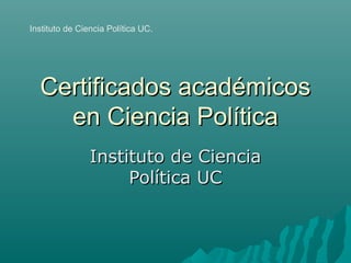 Certificados académicosCertificados académicos
en Ciencia Políticaen Ciencia Política
Instituto de CienciaInstituto de Ciencia
Política UCPolítica UC
Instituto de Ciencia Política UC.
 