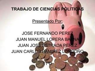TRABAJO DE CIENCIAS POLITICAS Presentado Por: JOSE FERNANDO PEREZ JUAN MANUEL LOPERA BAENA JUAN JOSE ESTRADA PEREZ JUAN CARLOS RAMIREZ LONDOÑO 11ºD 