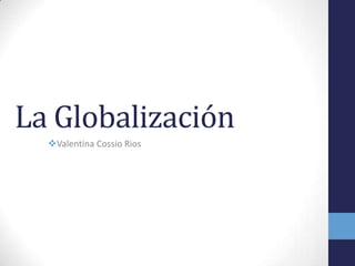 La Globalización
  Valentina Cossio Rios
 