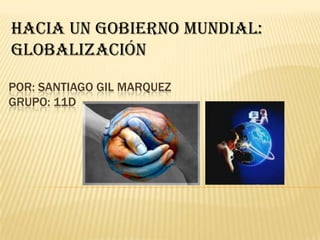 HACIA UN GOBIERNO MUNDIAL:
Globalización

POR: SANTIAGO GIL MARQUEZ
GRUPO: 11D
 
