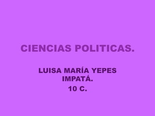 CIENCIAS POLITICAS.

  LUISA MARÍA YEPES
       IMPATÁ.
         10 C.
 