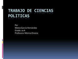 TRABAJO DE CIENCIAS
POLITICAS

  Por
  Mateo García Hernández
  Grado: 10 A
  Profesora: Mónica Orozco
 
