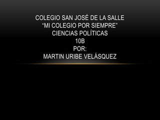 COLEGIO SAN JOSÉ DE LA SALLE
  “MI COLEGIO POR SIEMPRE”
      CIENCIAS POLÍTICAS
              10B
             POR:
   MARTIN URIBE VELÁSQUEZ
 