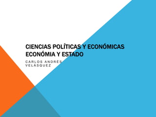 CIENCIAS POLÍTICAS Y ECONÓMICAS
ECONÓMIA Y ESTADO
CARLOS ANDRÉS
VELÁSQUEZ
 