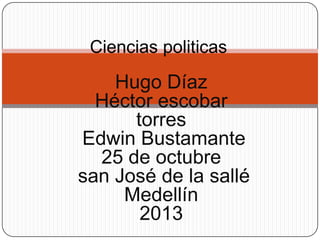 Ciencias politicas

Hugo Díaz
Héctor escobar
torres
Edwin Bustamante
25 de octubre
san José de la sallé
Medellín
2013

 