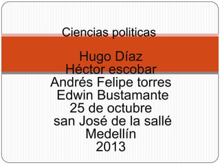 Ciencias politicas

Hugo Díaz
Héctor escobar
Andrés Felipe torres
Edwin Bustamante
25 de octubre
san José de la sallé
Medellín
2013

 