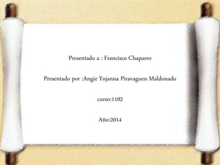 Presentado a : Francisco Chaparro
Presentado por :Angie Yojanna Piravaguen Maldonado
curso:1102
Año:2014
 
