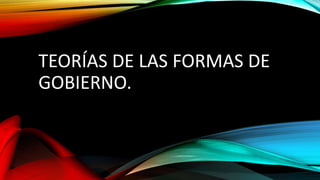 TEORÍAS DE LAS FORMAS DE
GOBIERNO.
 