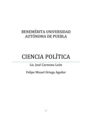 1
BENEMÉRITA UNIVERSIDAD
AUTÓNOMA DE PUEBLA
CIENCIA POLÍTICA
Lic. José Carmona León
Felipe Misael Ortega Aguilar
 