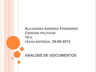 ALEJANDRO BARRERA FERNÁNDEZ
CIENCIAS POLÍTICAS
10-A
FECHA ENTREGA: 28-09-2012



ANALISIS DE DOCUMENTOS
 
