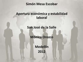 Simón Mesa Escobar

Apertura económica y estabilidad
            laboral

      San José de la Salle

        Mónica Orozco

           Medellín
            2012
 