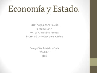 Economía y Estado.
       POR: Natalia Mira Roldán
            GRUPO: 11° A
       MATERIA: Ciencias Políticas
    FECHA DE ENTREGA: 5 de octubre



       Colegio San José de la Salle
                Medellín
                  2012
 