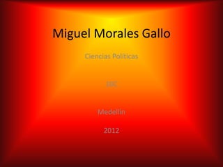 Miguel Morales Gallo
     Ciencias Políticas


           10C


         Medellín

           2012
 