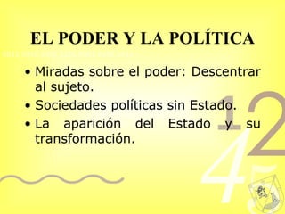 EL PODER Y LA POLÍTICA Miradas sobre el poder: Descentrar al sujeto. Sociedades políticas sin Estado. La aparición del Estado y su transformación. 
