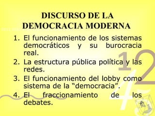 DISCURSO DE LA DEMOCRACIA MODERNA   El funcionamiento de los sistemas democráticos y su burocracia real.  La estructura pública política y las redes. El funcionamiento del lobby como sistema de la “democracia”.  El fraccionamiento de los debates.  