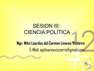 SESION III:  CIENCIA POLÍTICA Mgr. Mitzi Lourdes del Carmen Linares Vizcarra E-Mail: ejelinaresvizcarra@gmail.com 