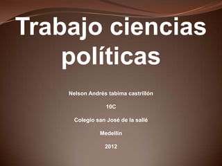 Trabajo ciencias
    políticas
    Nelson Andrés tabima castrillón

                 10C

     Colegio san José de la sallé

               Medellín

                 2012
 