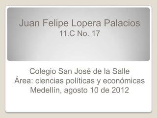 Juan Felipe Lopera Palacios
            11.C No. 17



    Colegio San José de la Salle
Área: ciencias políticas y económicas
    Medellín, agosto 10 de 2012
 
