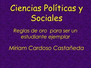 Ciencias Políticas y
     Sociales
 Reglas de oro para ser un
   estudiante ejemplar

Miriam Cardoso Castañeda
 