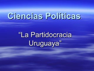 Ciencias PolíticasCiencias Políticas..
““La PartidocraciaLa Partidocracia
Uruguaya”Uruguaya”
 