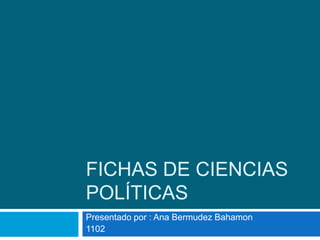 FICHAS DE CIENCIAS
POLÍTICAS
Presentado por : Ana Bermudez Bahamon
1102
 