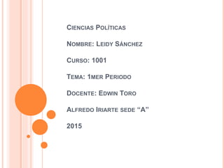 CIENCIAS POLÍTICAS
NOMBRE: LEIDY SÁNCHEZ
CURSO: 1001
TEMA: 1MER PERIODO
DOCENTE: EDWIN TORO
ALFREDO IRIARTE SEDE “A”
2015
 