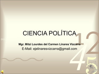 CIENCIA POLÍTICA Mgr. Mitzi Lourdes del Carmen Linares Vizcarra E-Mail: ejelinaresvizcarra@gmail.com 