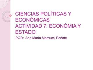 CIENCIAS POLÍTICAS Y
ECONÓMICAS
ACTIVIDAD 7: ECONÓMIA Y
ESTADO
POR: Ana María Marcucci Peñate
 