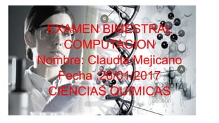 EXAMEN BIMESTRAL
COMPUTACION
Nombre: Claudia Mejicano
Fecha :26/01/2017
CIENCIAS QUIMICAS
 