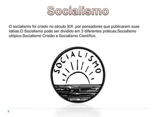 SocialismoO socialismo foi criado no século XIX ,por pensadores que publicaram suas idéias.O Socialismo pode ser dividido em 3 diferentes práticas:Socialismo utópico,Socialismo Cristão e Socialismo Científico.