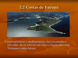 2.2 Costas de Europa Costas atlánticas e mediterráneas, moi recortadas e elevadas. Se os relevos son chás e chegan ata omar, fórmanse costas baixas.  