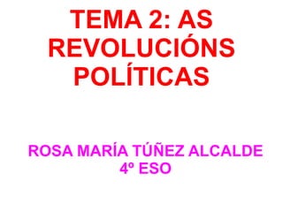 TEMA 2: AS REVOLUCIÓNS POLÍTICAS ROSA MARÍA TÚÑEZ ALCALDE 4º ESO 
