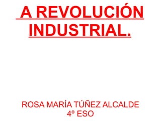 A REVOLUCIÓN INDUSTRIAL. ROSA MARÍA TÚÑEZ ALCALDE 4º ESO 