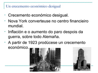 Un crecemento económico desigual

•    Crecemento económico desigual.
•    Nova York converteuse no centro financieiro
     mundial.
•    Inflación e o aumento do paro despois da
     guerra, sobre todo Alemaña.
•    A partir de 1923 prodúcese un crecemento
     económico.
 
